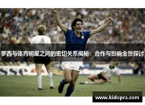 罗西与体育明星之间的密切关系揭秘：合作与影响全景探讨