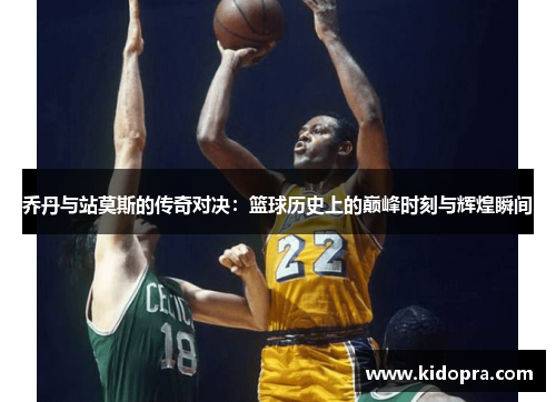 乔丹与站莫斯的传奇对决：篮球历史上的巅峰时刻与辉煌瞬间