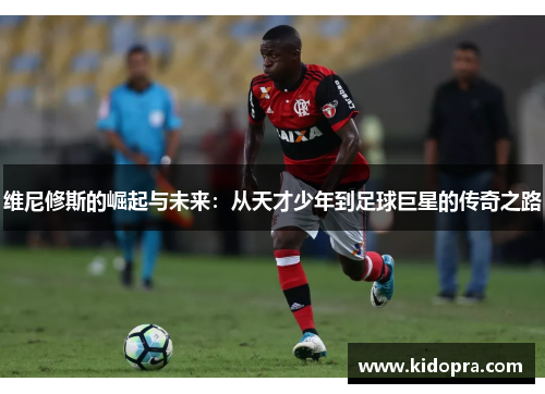 维尼修斯的崛起与未来：从天才少年到足球巨星的传奇之路