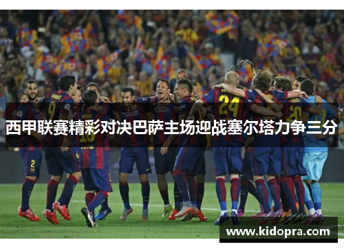 西甲联赛精彩对决巴萨主场迎战塞尔塔力争三分