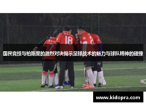 国民竞技与柏斯度的激烈对决揭示足球战术的魅力与球队精神的碰撞