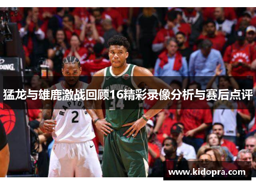猛龙与雄鹿激战回顾16精彩录像分析与赛后点评
